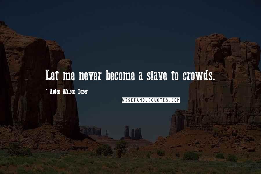 Aiden Wilson Tozer Quotes: Let me never become a slave to crowds.