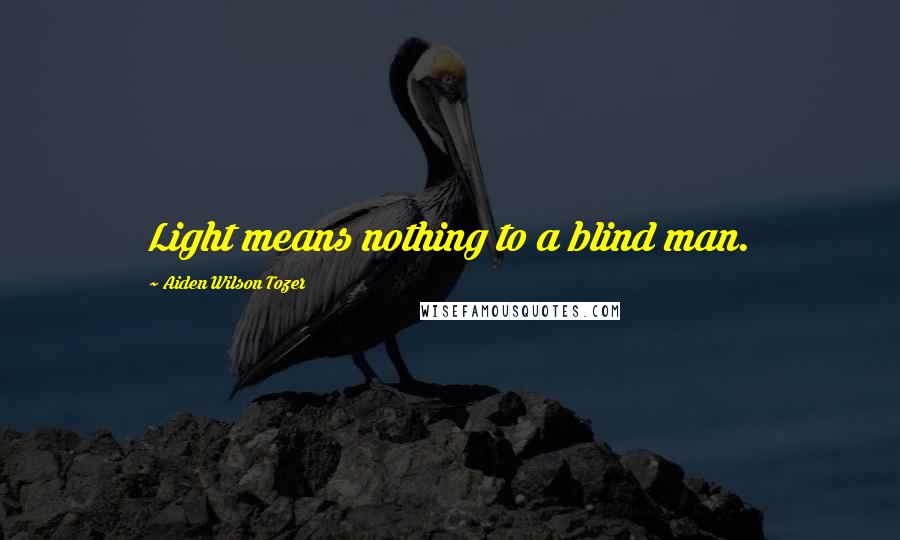 Aiden Wilson Tozer Quotes: Light means nothing to a blind man.