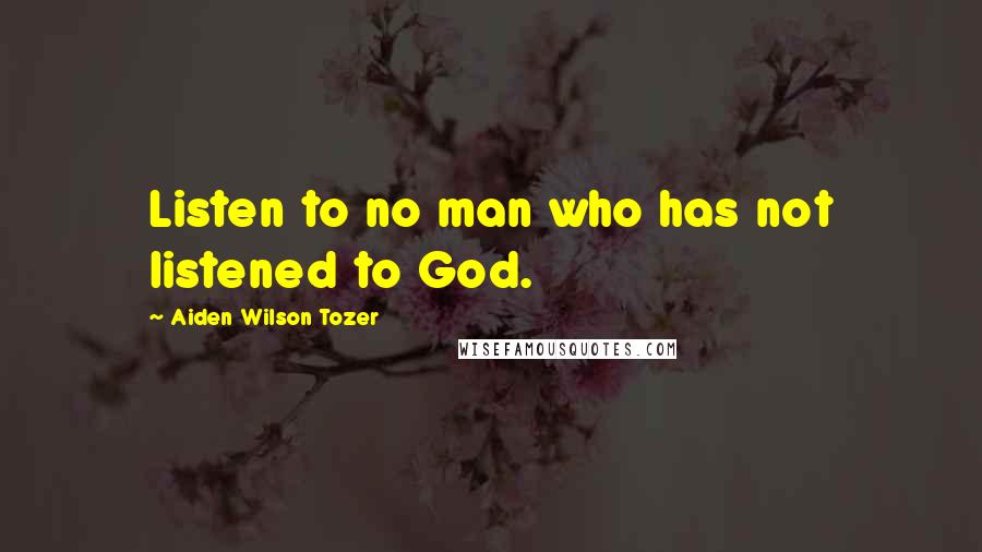 Aiden Wilson Tozer Quotes: Listen to no man who has not listened to God.