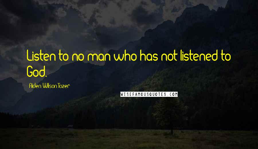 Aiden Wilson Tozer Quotes: Listen to no man who has not listened to God.