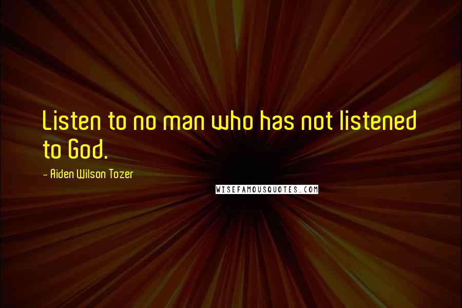 Aiden Wilson Tozer Quotes: Listen to no man who has not listened to God.