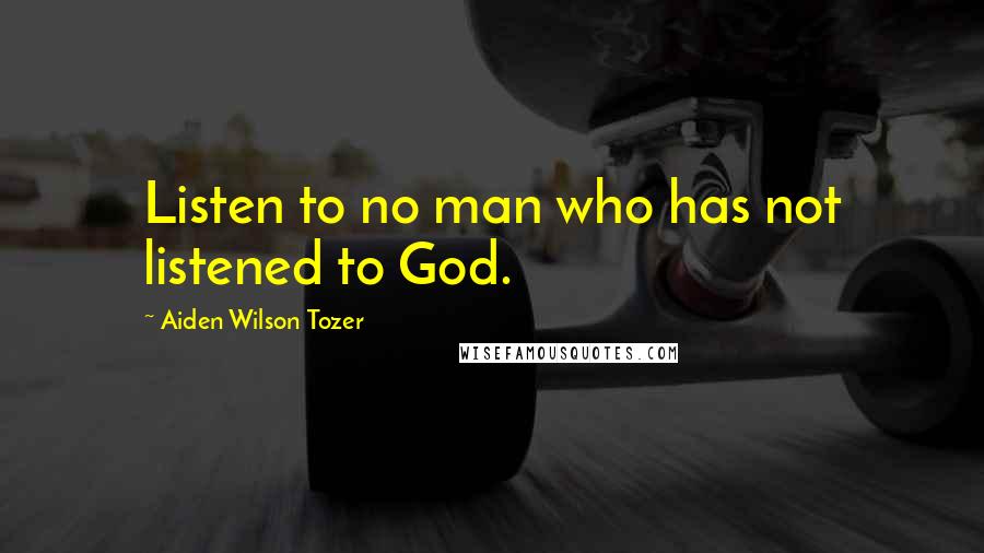 Aiden Wilson Tozer Quotes: Listen to no man who has not listened to God.