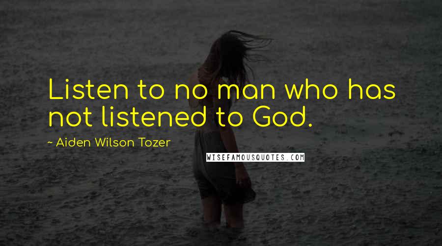 Aiden Wilson Tozer Quotes: Listen to no man who has not listened to God.