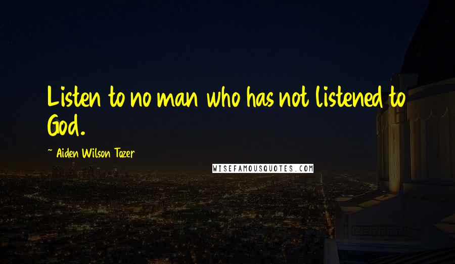 Aiden Wilson Tozer Quotes: Listen to no man who has not listened to God.