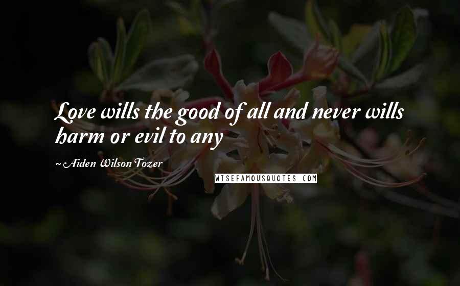 Aiden Wilson Tozer Quotes: Love wills the good of all and never wills harm or evil to any