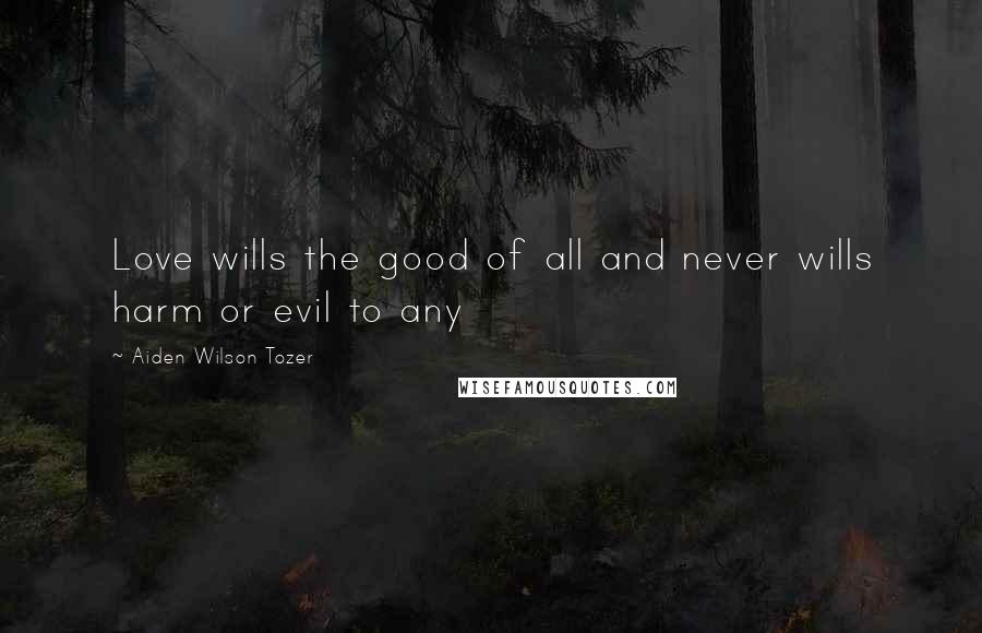 Aiden Wilson Tozer Quotes: Love wills the good of all and never wills harm or evil to any