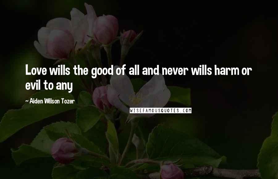 Aiden Wilson Tozer Quotes: Love wills the good of all and never wills harm or evil to any