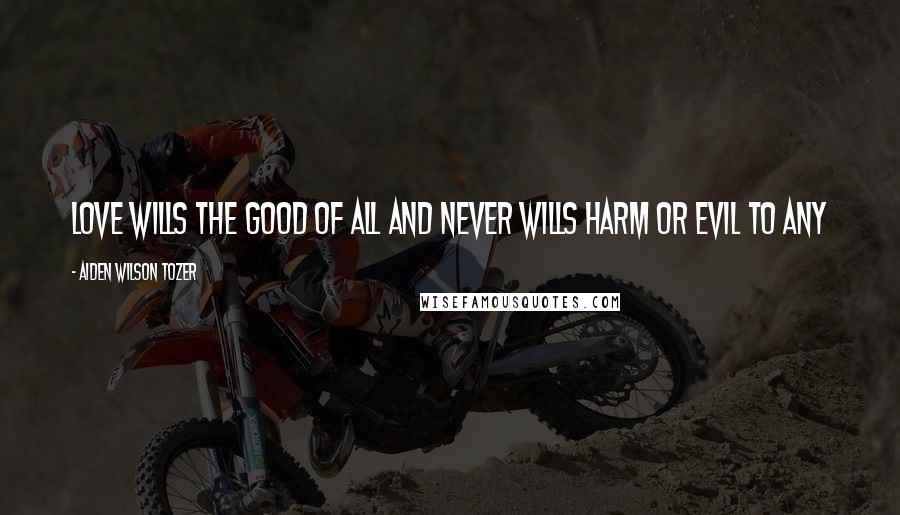 Aiden Wilson Tozer Quotes: Love wills the good of all and never wills harm or evil to any