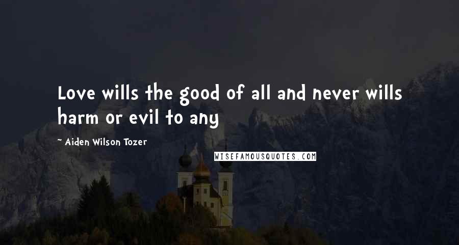 Aiden Wilson Tozer Quotes: Love wills the good of all and never wills harm or evil to any