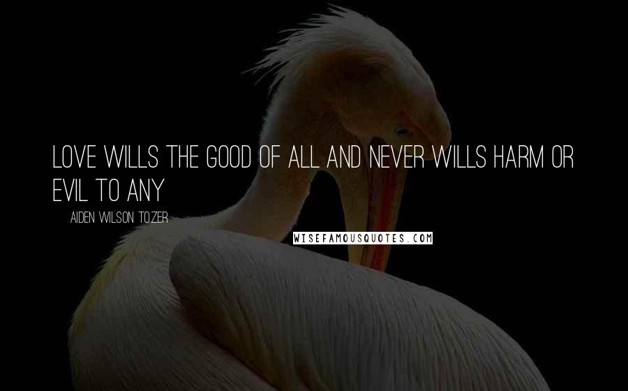 Aiden Wilson Tozer Quotes: Love wills the good of all and never wills harm or evil to any