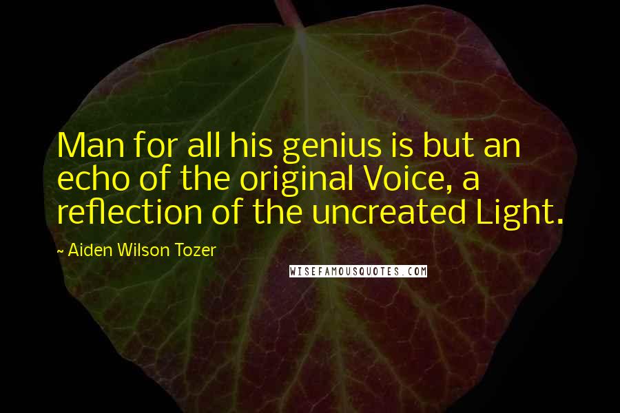 Aiden Wilson Tozer Quotes: Man for all his genius is but an echo of the original Voice, a reflection of the uncreated Light.