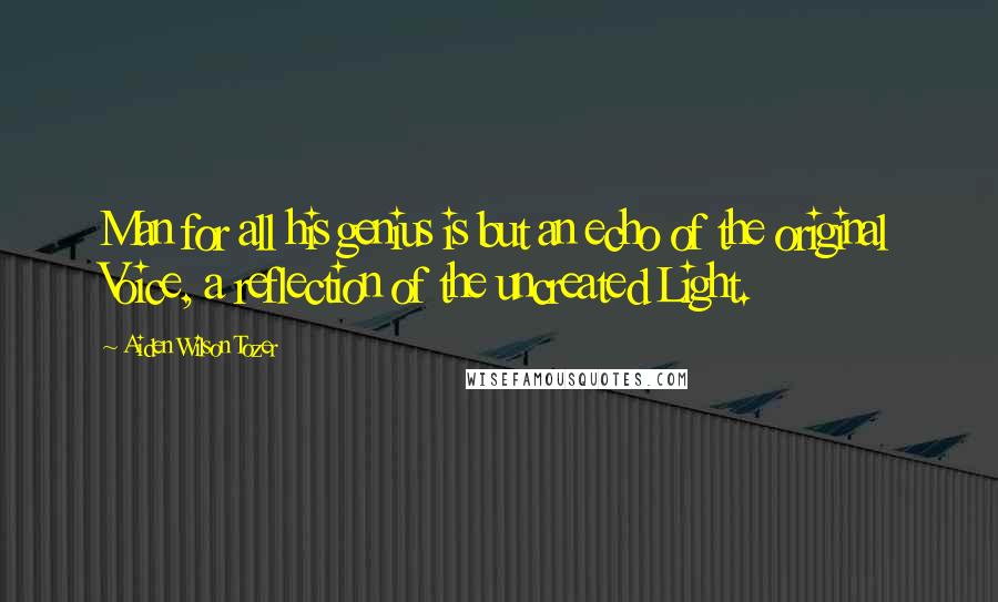 Aiden Wilson Tozer Quotes: Man for all his genius is but an echo of the original Voice, a reflection of the uncreated Light.