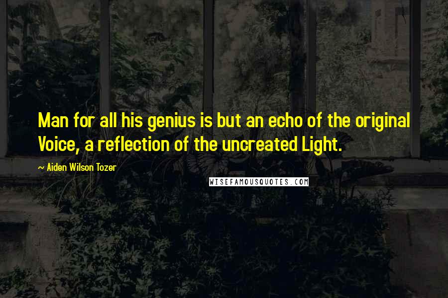 Aiden Wilson Tozer Quotes: Man for all his genius is but an echo of the original Voice, a reflection of the uncreated Light.