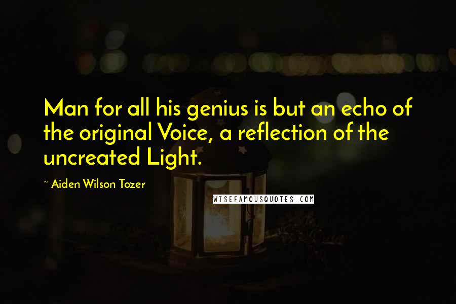 Aiden Wilson Tozer Quotes: Man for all his genius is but an echo of the original Voice, a reflection of the uncreated Light.