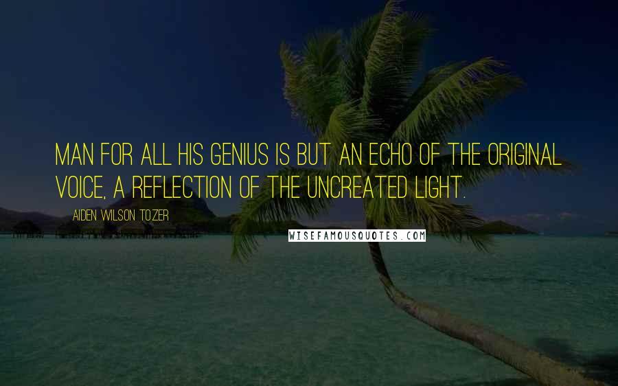 Aiden Wilson Tozer Quotes: Man for all his genius is but an echo of the original Voice, a reflection of the uncreated Light.