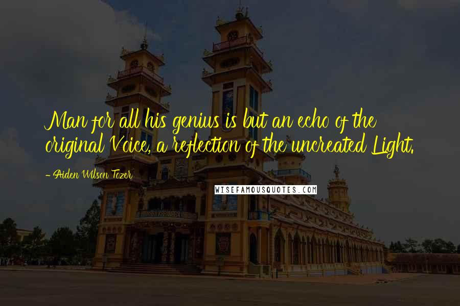 Aiden Wilson Tozer Quotes: Man for all his genius is but an echo of the original Voice, a reflection of the uncreated Light.