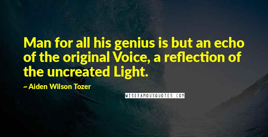 Aiden Wilson Tozer Quotes: Man for all his genius is but an echo of the original Voice, a reflection of the uncreated Light.