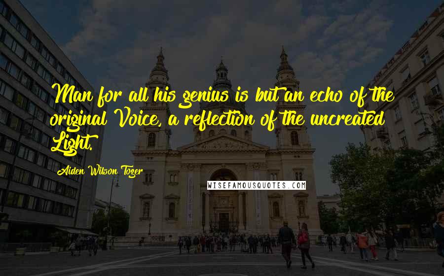 Aiden Wilson Tozer Quotes: Man for all his genius is but an echo of the original Voice, a reflection of the uncreated Light.