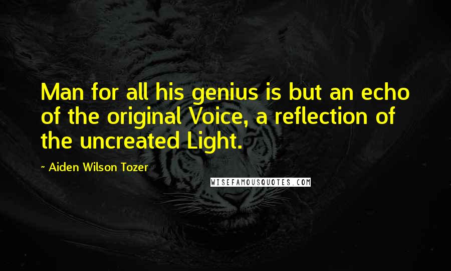 Aiden Wilson Tozer Quotes: Man for all his genius is but an echo of the original Voice, a reflection of the uncreated Light.