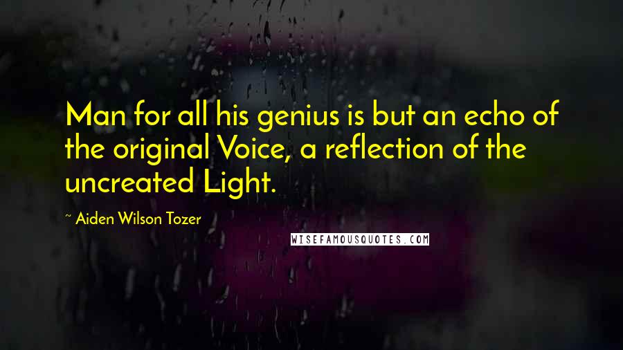 Aiden Wilson Tozer Quotes: Man for all his genius is but an echo of the original Voice, a reflection of the uncreated Light.