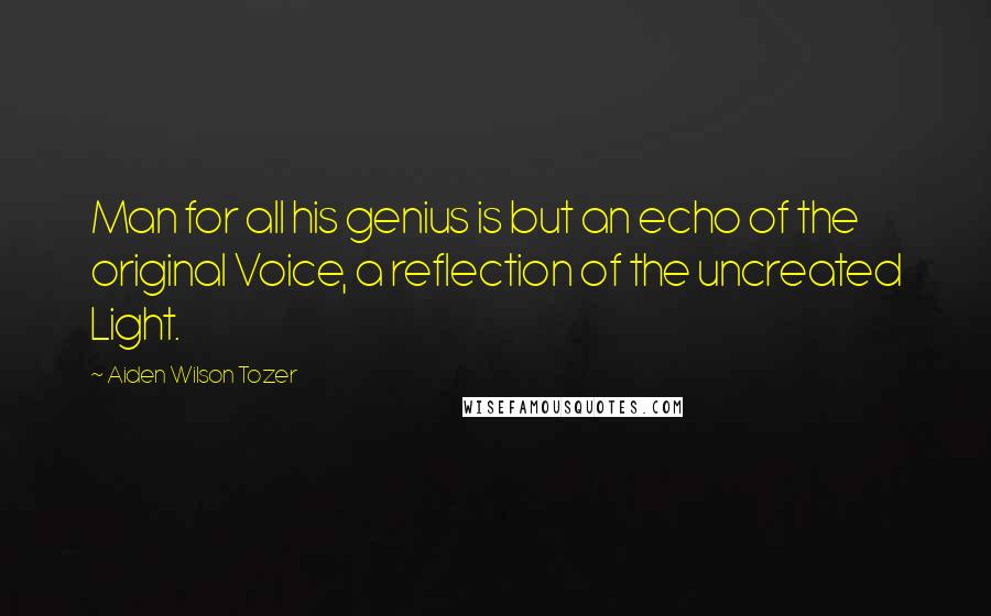 Aiden Wilson Tozer Quotes: Man for all his genius is but an echo of the original Voice, a reflection of the uncreated Light.