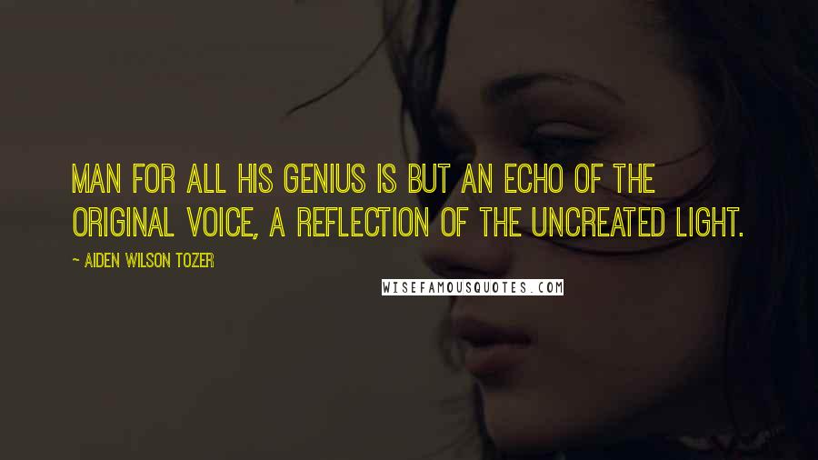 Aiden Wilson Tozer Quotes: Man for all his genius is but an echo of the original Voice, a reflection of the uncreated Light.