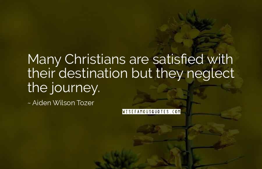 Aiden Wilson Tozer Quotes: Many Christians are satisfied with their destination but they neglect the journey.
