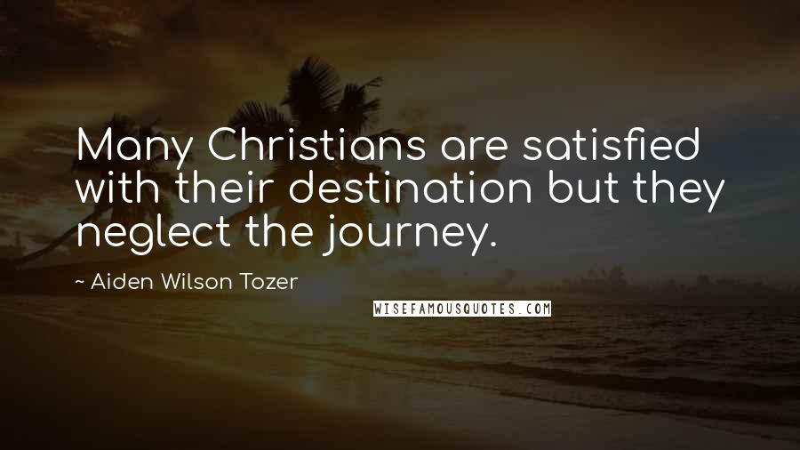 Aiden Wilson Tozer Quotes: Many Christians are satisfied with their destination but they neglect the journey.