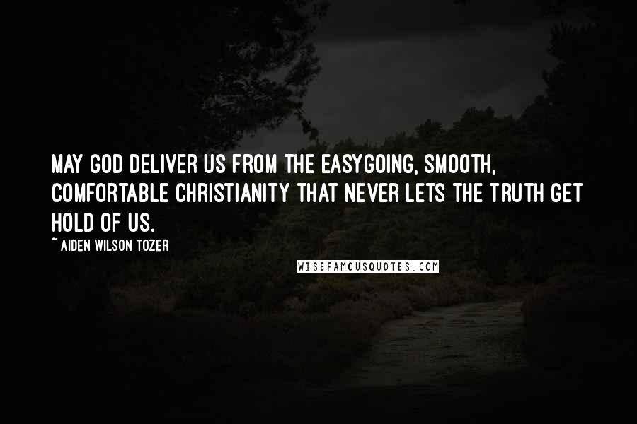 Aiden Wilson Tozer Quotes: May God deliver us from the easygoing, smooth, comfortable Christianity that never lets the truth get hold of us.