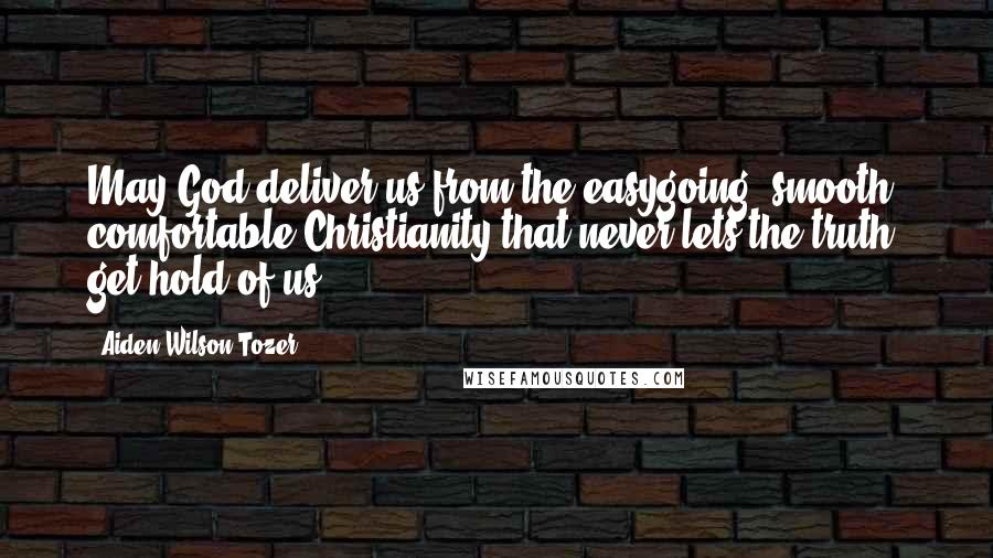 Aiden Wilson Tozer Quotes: May God deliver us from the easygoing, smooth, comfortable Christianity that never lets the truth get hold of us.