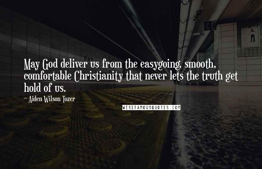 Aiden Wilson Tozer Quotes: May God deliver us from the easygoing, smooth, comfortable Christianity that never lets the truth get hold of us.