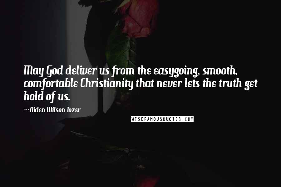 Aiden Wilson Tozer Quotes: May God deliver us from the easygoing, smooth, comfortable Christianity that never lets the truth get hold of us.