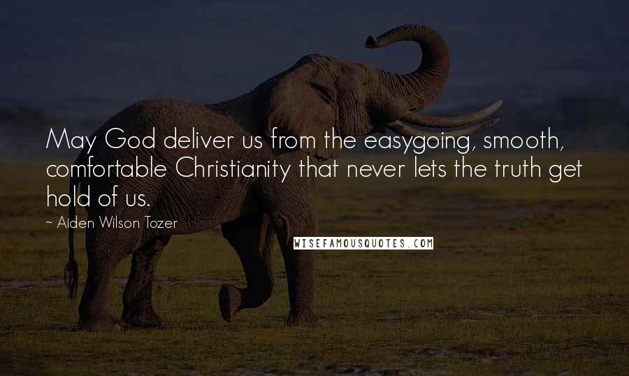 Aiden Wilson Tozer Quotes: May God deliver us from the easygoing, smooth, comfortable Christianity that never lets the truth get hold of us.