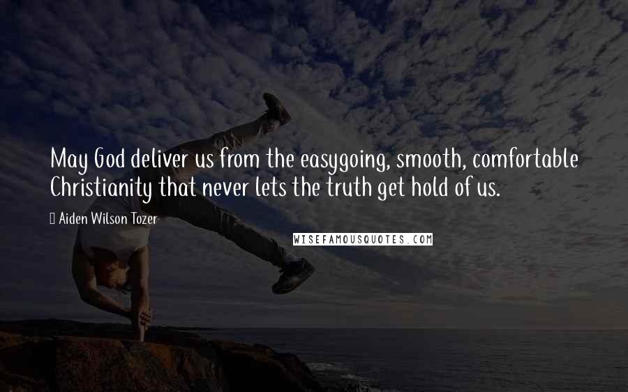 Aiden Wilson Tozer Quotes: May God deliver us from the easygoing, smooth, comfortable Christianity that never lets the truth get hold of us.