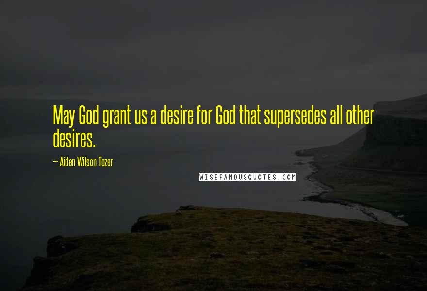 Aiden Wilson Tozer Quotes: May God grant us a desire for God that supersedes all other desires.
