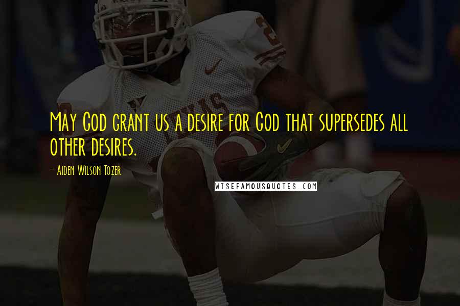 Aiden Wilson Tozer Quotes: May God grant us a desire for God that supersedes all other desires.