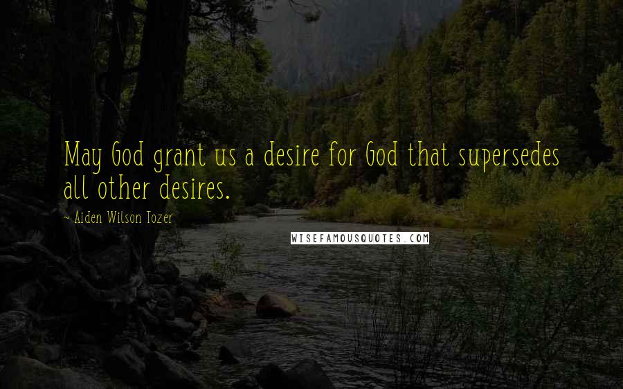 Aiden Wilson Tozer Quotes: May God grant us a desire for God that supersedes all other desires.