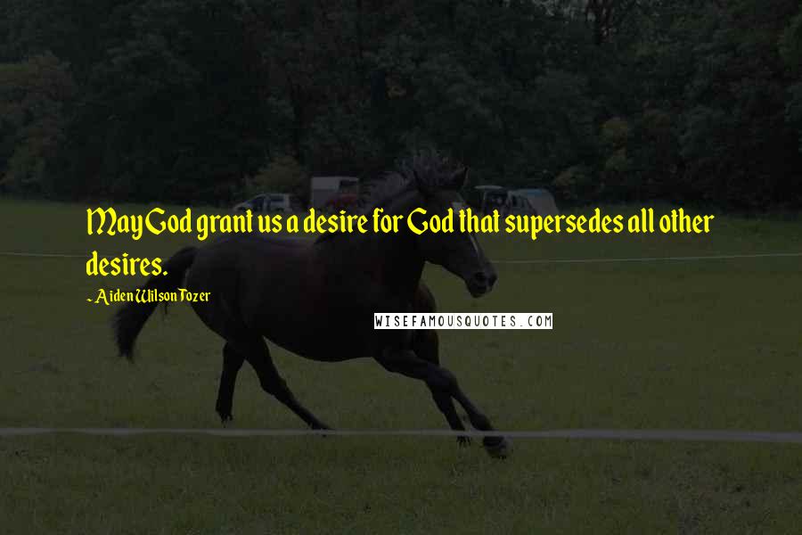 Aiden Wilson Tozer Quotes: May God grant us a desire for God that supersedes all other desires.
