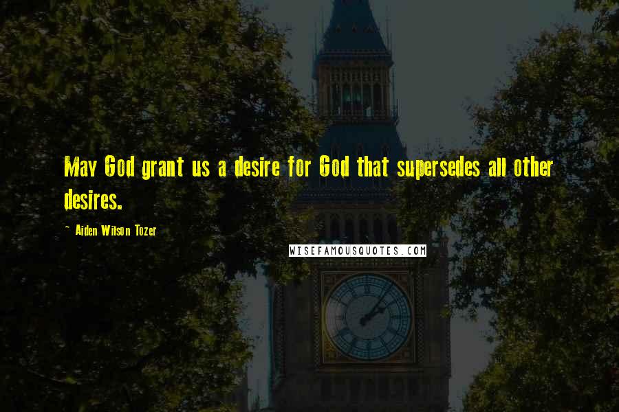 Aiden Wilson Tozer Quotes: May God grant us a desire for God that supersedes all other desires.