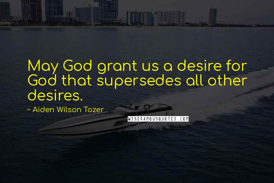 Aiden Wilson Tozer Quotes: May God grant us a desire for God that supersedes all other desires.