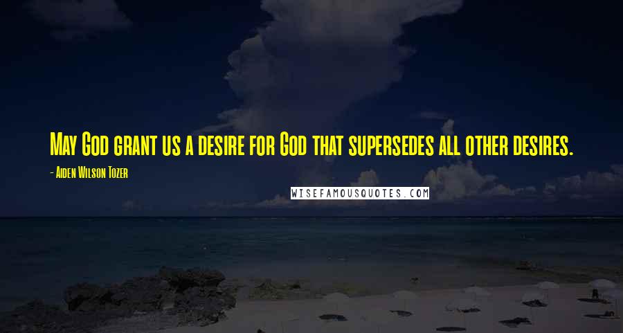 Aiden Wilson Tozer Quotes: May God grant us a desire for God that supersedes all other desires.
