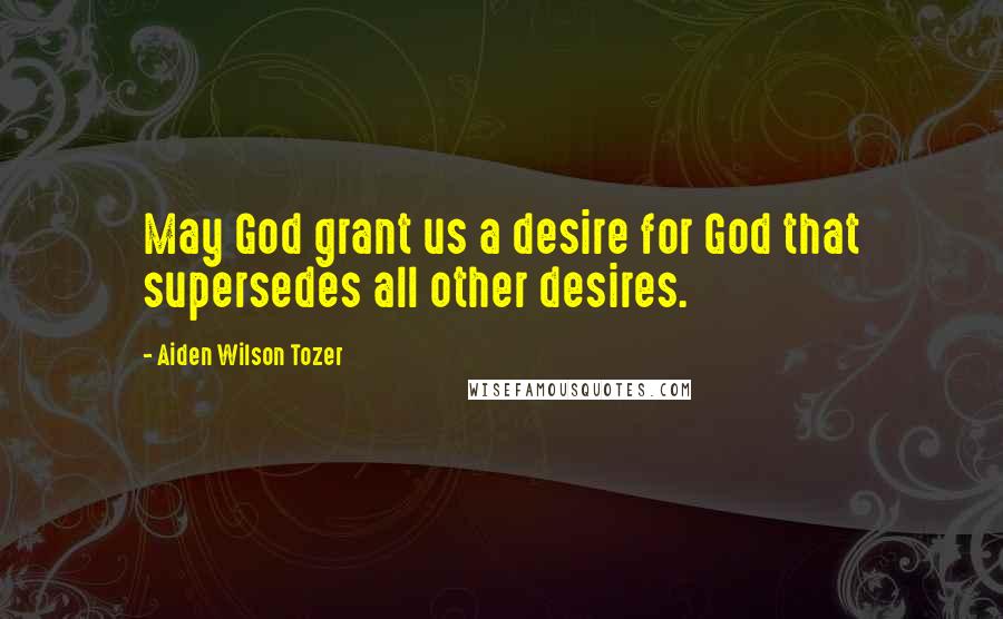Aiden Wilson Tozer Quotes: May God grant us a desire for God that supersedes all other desires.
