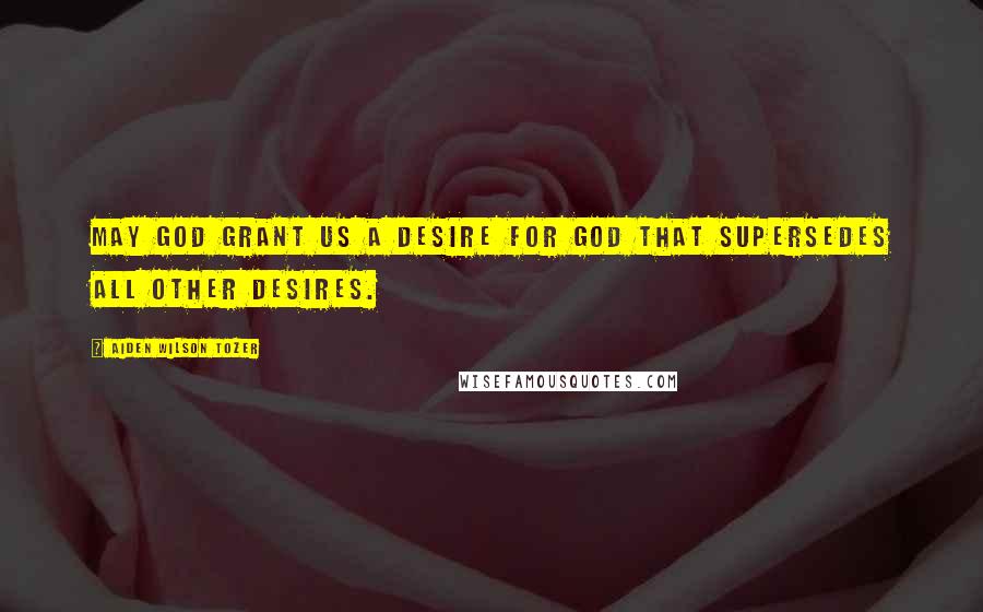 Aiden Wilson Tozer Quotes: May God grant us a desire for God that supersedes all other desires.