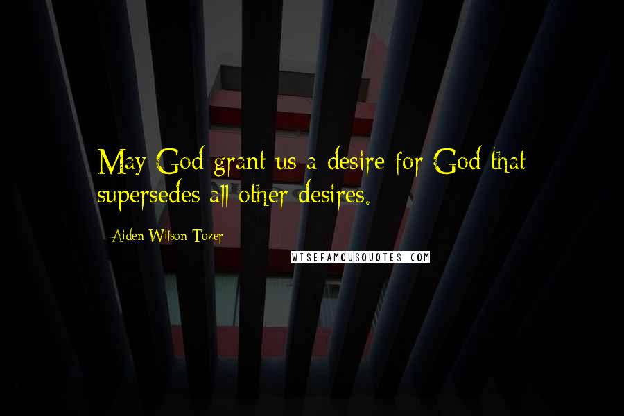 Aiden Wilson Tozer Quotes: May God grant us a desire for God that supersedes all other desires.