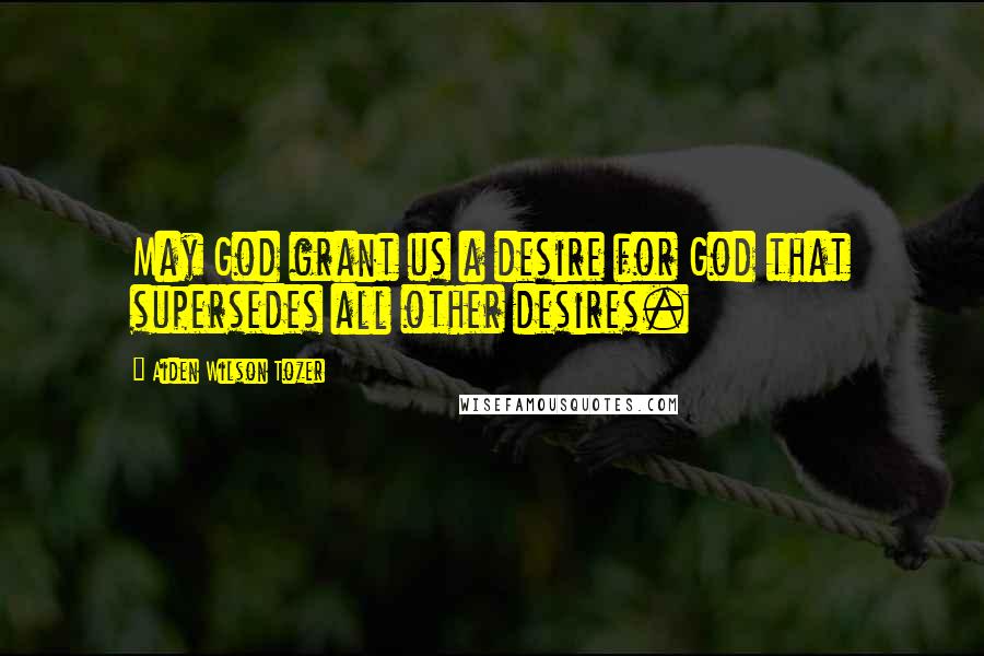 Aiden Wilson Tozer Quotes: May God grant us a desire for God that supersedes all other desires.