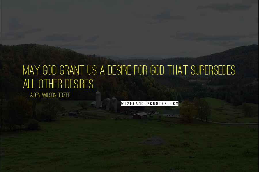 Aiden Wilson Tozer Quotes: May God grant us a desire for God that supersedes all other desires.