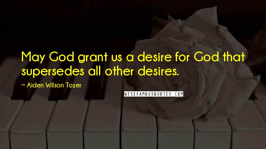 Aiden Wilson Tozer Quotes: May God grant us a desire for God that supersedes all other desires.