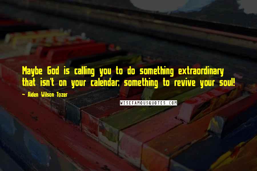 Aiden Wilson Tozer Quotes: Maybe God is calling you to do something extraordinary that isn't on your calendar; something to revive your soul!