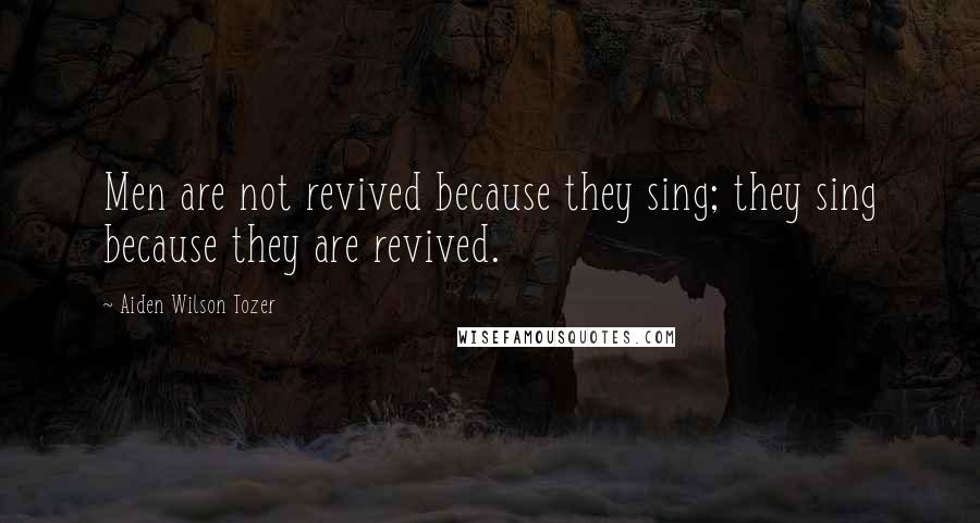 Aiden Wilson Tozer Quotes: Men are not revived because they sing; they sing because they are revived.