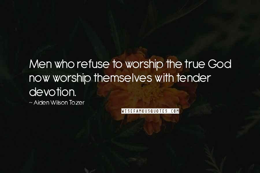 Aiden Wilson Tozer Quotes: Men who refuse to worship the true God now worship themselves with tender devotion.